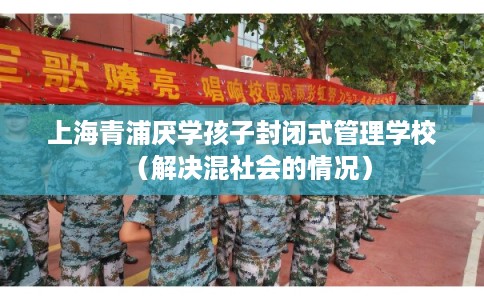 上海青浦厌学孩子封闭式管理学校(解决混社会的情况) 上海青浦厌学孩子封闭式管理学校(解决混社会的情况)