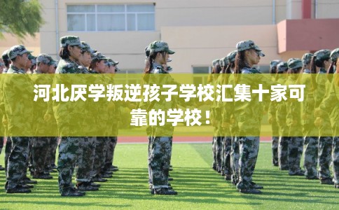 河北厌学叛逆孩子学校汇集十家可靠的学校！