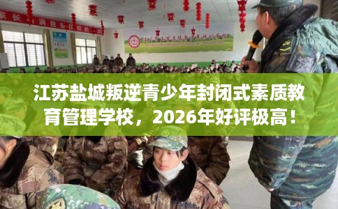 江苏盐城叛逆青少年封闭式素质教育管理学校,2026年好评极高! 江苏盐城叛逆青少年封闭式素质教育管理学校,2026年好评极高!