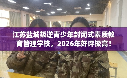 江苏盐城叛逆青少年封闭式素质教育管理学校,2026年好评极高! 江苏盐城叛逆青少年封闭式素质教育管理学校,2026年好评极高!