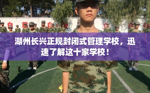 湖州长兴正规封闭式管理学校,迅速了解这十家学校! 湖州长兴正规封闭式管理学校,迅速了解这十家学校!