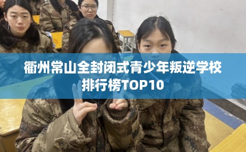 衢州常山全封闭式青少年叛逆学校排行榜TOP10 衢州常山全封闭式青少年叛逆学校排行榜TOP10