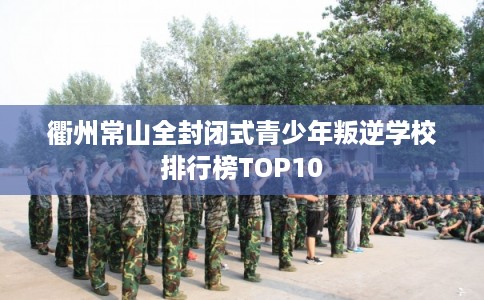 衢州常山全封闭式青少年叛逆学校排行榜TOP10 衢州常山全封闭式青少年叛逆学校排行榜TOP10