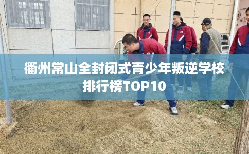 衢州常山全封闭式青少年叛逆学校排行榜TOP10 衢州常山全封闭式青少年叛逆学校排行榜TOP10
