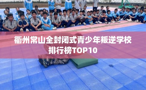 衢州常山全封闭式青少年叛逆学校排行榜TOP10