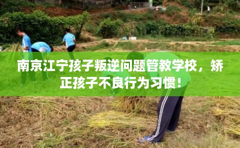 南京江宁孩子叛逆问题管教学校，矫正孩子不良行为习惯！