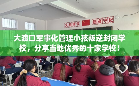 大渡口军事化管理小孩叛逆封闭学校,分享当地优秀的十家学校! 大渡口军事化管理小孩叛逆封闭学校,分享当地优秀的十家学校!