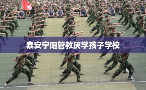 泰安宁阳管教厌学孩子学校