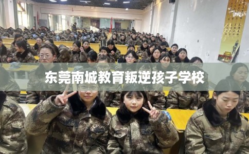 东莞南城教育叛逆孩子学校 东莞南城教育叛逆孩子学校