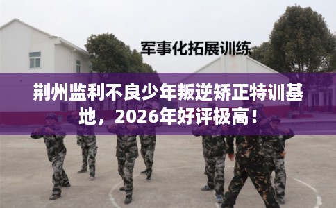荆州监利不良少年叛逆矫正特训基地,2026年好评极高! 荆州监利不良少年叛逆矫正特训基地,2026年好评极高!