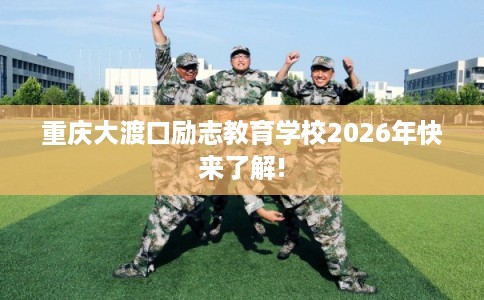 重庆大渡口励志教育学校2026年快来了解! 重庆大渡口励志教育学校2026年快来了解!