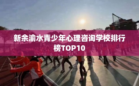 新余渝水青少年心理咨询学校排行榜TOP10 新余渝水青少年心理咨询学校排行榜TOP10