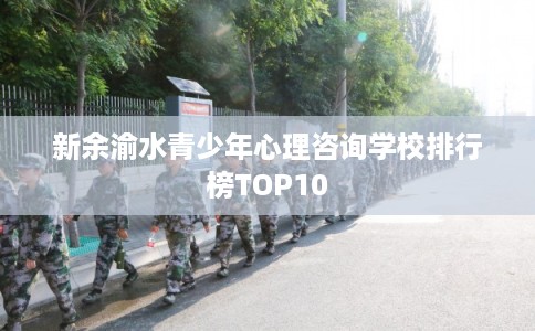新余渝水青少年心理咨询学校排行榜TOP10 新余渝水青少年心理咨询学校排行榜TOP10