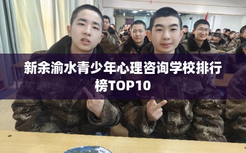 新余渝水青少年心理咨询学校排行榜TOP10 新余渝水青少年心理咨询学校排行榜TOP10