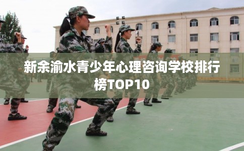 新余渝水青少年心理咨询学校排行榜TOP10