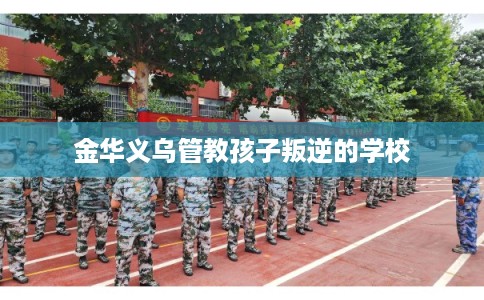金华义乌管教孩子叛逆的学校