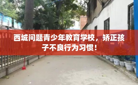 西城问题青少年教育学校,矫正孩子不良行为习惯! 西城问题青少年教育学校,矫正孩子不良行为习惯!