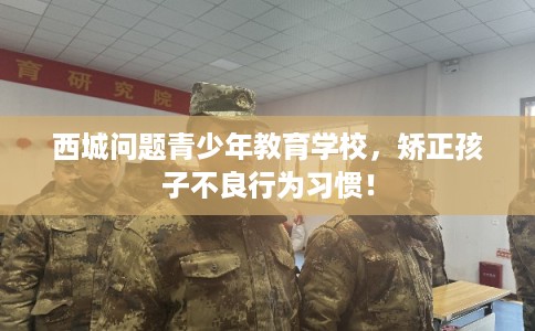 西城问题青少年教育学校,矫正孩子不良行为习惯! 西城问题青少年教育学校,矫正孩子不良行为习惯!