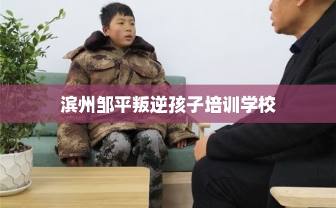 滨州邹平叛逆孩子培训学校 滨州邹平叛逆孩子培训学校