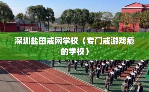 深圳盐田戒网学校(专门戒游戏瘾的学校) 深圳盐田戒网学校(专门戒游戏瘾的学校)