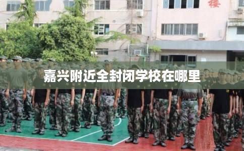 嘉兴附近全封闭学校在哪里 嘉兴附近全封闭学校在哪里