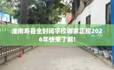 淮南寿县全封闭学校哪家正规2026年快来了解! 淮南寿县全封闭学校哪家正规2026年快来了解!