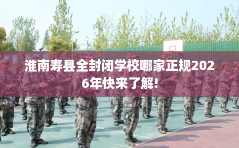 淮南寿县全封闭学校哪家正规2026年快来了解!