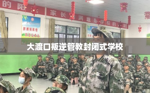 大渡口叛逆管教封闭式学校 大渡口叛逆管教封闭式学校