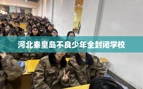 河北秦皇岛不良少年全封闭学校