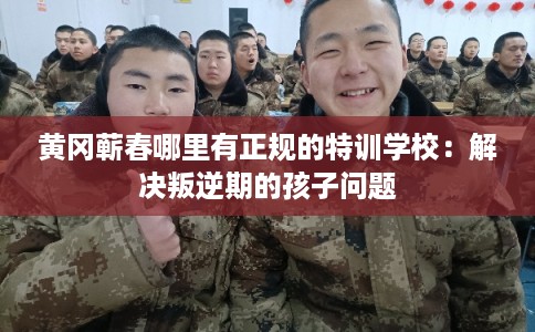 黄冈蕲春哪里有正规的特训学校:解决叛逆期的孩子问题 黄冈蕲春哪里有正规的特训学校:解决叛逆期的孩子问题