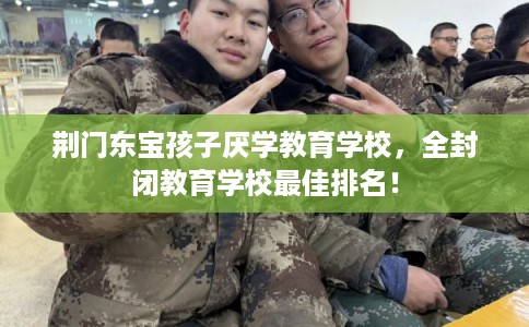 荆门东宝孩子厌学教育学校,全封闭教育学校最佳排名! 荆门东宝孩子厌学教育学校,全封闭教育学校最佳排名!