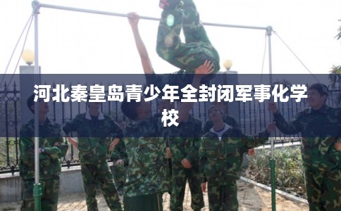 河北秦皇岛青少年全封闭军事化学校