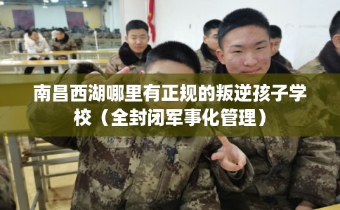南昌西湖哪里有正规的叛逆孩子学校(全封闭军事化管理) 南昌西湖哪里有正规的叛逆孩子学校(全封闭军事化管理)