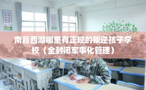 南昌西湖哪里有正规的叛逆孩子学校(全封闭军事化管理) 南昌西湖哪里有正规的叛逆孩子学校(全封闭军事化管理)