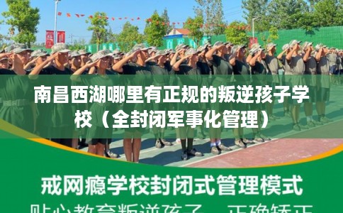 南昌西湖哪里有正规的叛逆孩子学校（全封闭军事化管理）