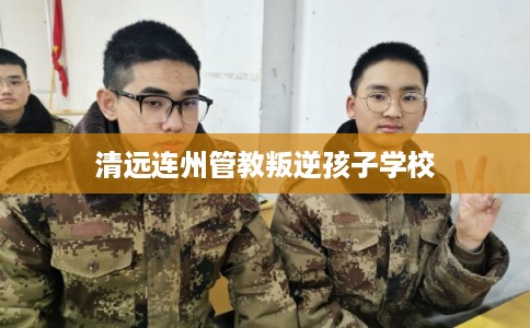 清远连州管教叛逆孩子学校