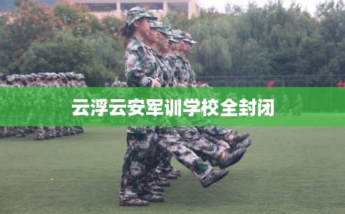 云浮云安军训学校全封闭 云浮云安军训学校全封闭