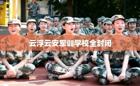 云浮云安军训学校全封闭