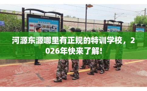 河源东源哪里有正规的特训学校,2026年快来了解! 河源东源哪里有正规的特训学校,2026年快来了解!