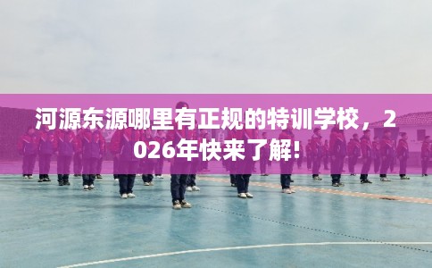 河源东源哪里有正规的特训学校，2026年快来了解!