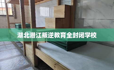 湖北潜江叛逆教育全封闭学校