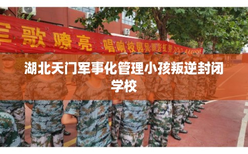 湖北天门军事化管理小孩叛逆封闭学校 湖北天门军事化管理小孩叛逆封闭学校