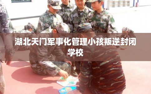 湖北天门军事化管理小孩叛逆封闭学校 湖北天门军事化管理小孩叛逆封闭学校