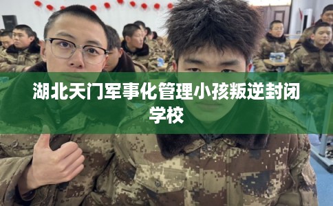 湖北天门军事化管理小孩叛逆封闭学校