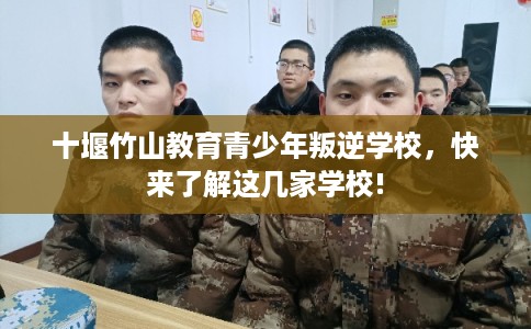 十堰竹山教育青少年叛逆学校，快来了解这几家学校!