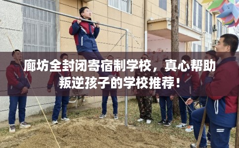 廊坊全封闭寄宿制学校,真心帮助叛逆孩子的学校推荐! 廊坊全封闭寄宿制学校,真心帮助叛逆孩子的学校推荐!