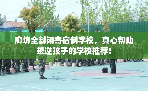 廊坊全封闭寄宿制学校,真心帮助叛逆孩子的学校推荐! 廊坊全封闭寄宿制学校,真心帮助叛逆孩子的学校推荐!