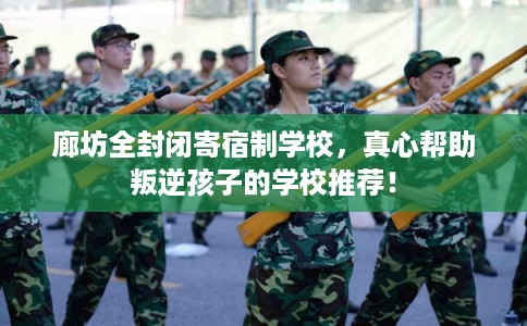 廊坊全封闭寄宿制学校,真心帮助叛逆孩子的学校推荐! 廊坊全封闭寄宿制学校,真心帮助叛逆孩子的学校推荐!