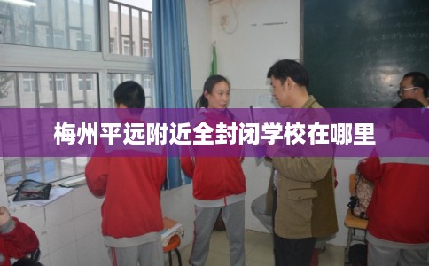 梅州平远附近全封闭学校在哪里