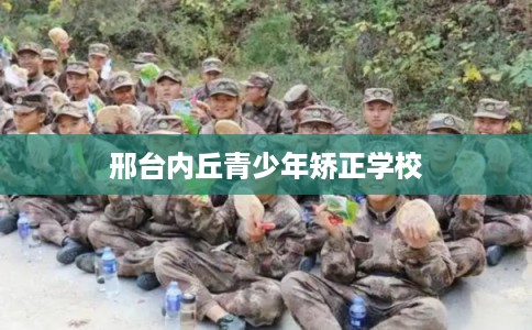 邢台内丘青少年矫正学校